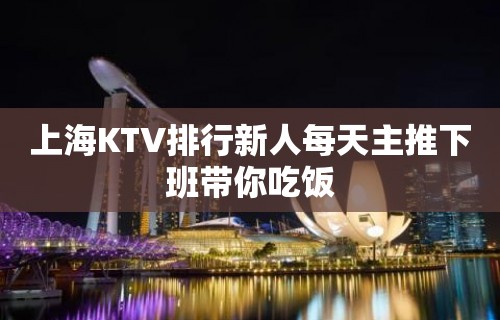 上海KTV排行新人每天主推下班带你吃饭