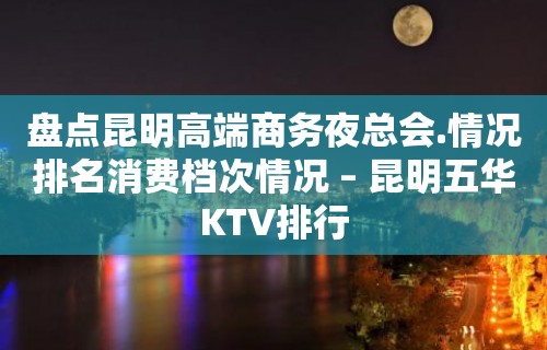 盘点昆明高端商务夜总会.情况排名消费档次情况 – 昆明五华KTV排行