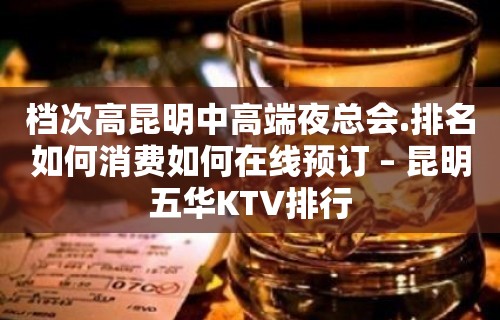 档次高昆明中高端夜总会.排名如何消费如何在线预订 – 昆明五华KTV排行