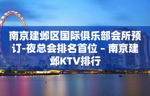 南京建邺区国际俱乐部会所预订-夜总会排名首位 – 南京建邺KTV排行