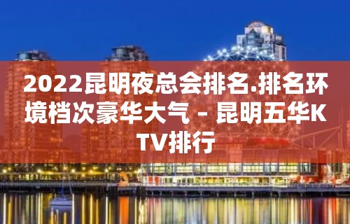 2022昆明夜总会排名.排名环境档次豪华大气 – 昆明五华KTV排行