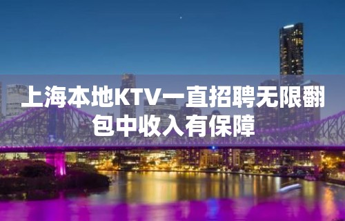 上海本地KTV一直招聘无限翻包中收入有保障