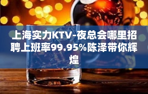 上海实力KTV-夜总会哪里招聘上班率99.95%陈泽带你辉煌