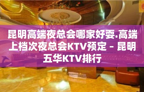 昆明高端夜总会哪家好耍.高端上档次夜总会KTV预定 – 昆明五华KTV排行