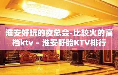 淮安好玩的夜总会-比较火的高档ktv – 淮安盱眙KTV排行