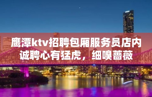 鹰潭ktv招聘包厢服务员店内诚聘心有猛虎，细嗅蔷薇