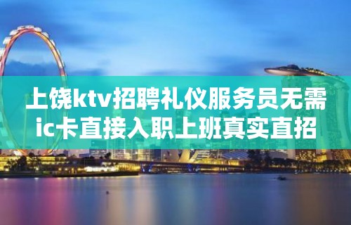 上饶ktv招聘礼仪服务员无需ic卡直接入职上班真实直招