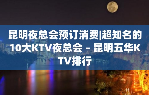 昆明夜总会预订消费|超知名的10大KTV夜总会 – 昆明五华KTV排行