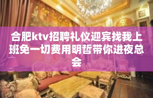 合肥ktv招聘礼仪迎宾找我上班免一切费用明哲带你进夜总会