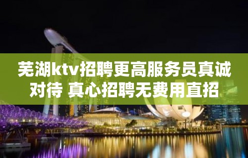 芜湖ktv招聘更高服务员真诚对待 真心招聘无费用直招