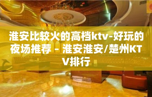 淮安比较火的高档ktv-好玩的夜场推荐 – 淮安淮安/楚州KTV排行