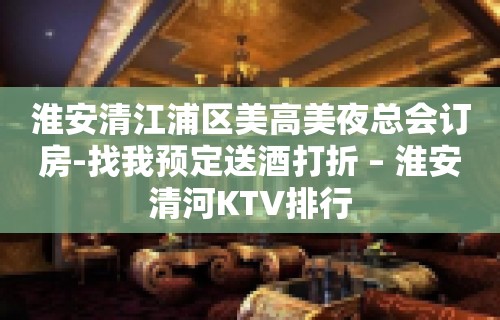 淮安清江浦区美高美夜总会订房-找我预定送酒打折 – 淮安清河KTV排行