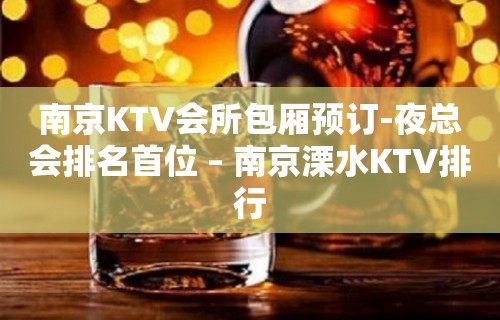 南京KTV会所包厢预订-夜总会排名首位 – 南京溧水KTV排行