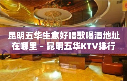 昆明五华生意好唱歌喝酒地址在哪里 – 昆明五华KTV排行