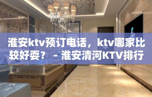 淮安ktv预订电话，ktv哪家比较好耍？ – 淮安清河KTV排行