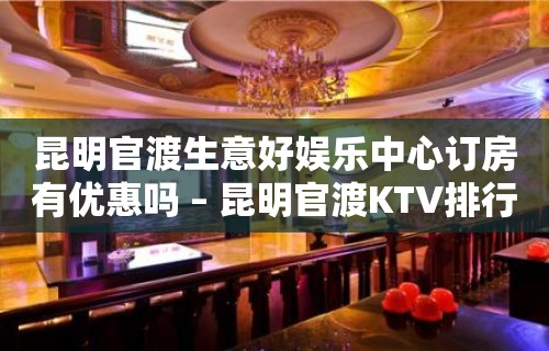 昆明官渡生意好娱乐中心订房有优惠吗 – 昆明官渡KTV排行