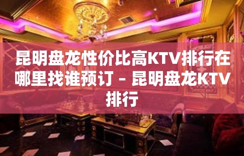 昆明盘龙性价比高KTV排行在哪里找谁预订 – 昆明盘龙KTV排行