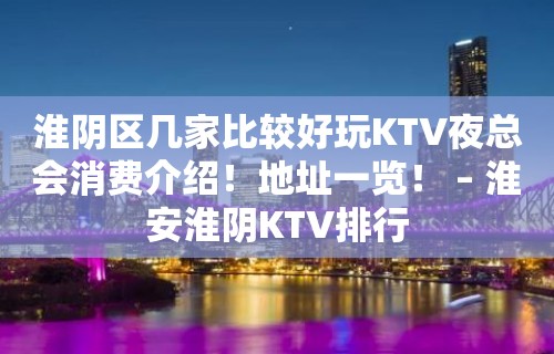 淮阴区几家比较好玩KTV夜总会消费介绍！地址一览！ – 淮安淮阴KTV排行