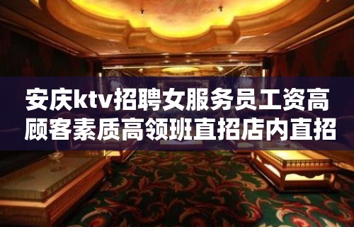 安庆ktv招聘女服务员工资高 顾客素质高领班直招店内直招