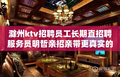 滁州ktv招聘员工长期直招聘服务员明哲亲招亲带更真实的