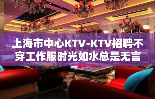 上海市中心KTV-KTV招聘不穿工作服时光如水总是无言