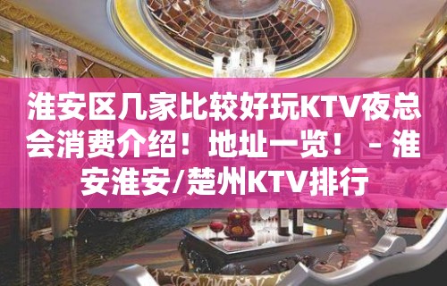 淮安区几家比较好玩KTV夜总会消费介绍！地址一览！ – 淮安淮安/楚州KTV排行