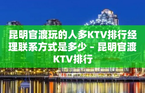 昆明官渡玩的人多KTV排行经理联系方式是多少 – 昆明官渡KTV排行