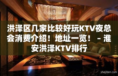 洪泽区几家比较好玩KTV夜总会消费介绍！地址一览！ – 淮安洪泽KTV排行