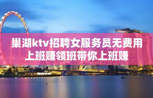 巢湖ktv招聘女服务员无费用上班赚领班带你上班赚