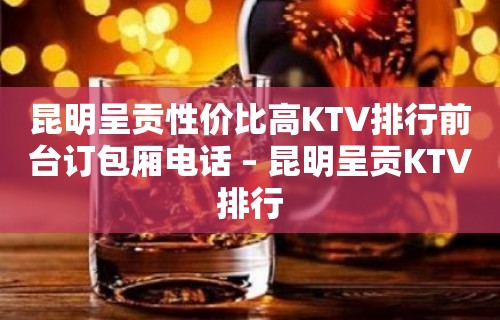 昆明呈贡性价比高KTV排行前台订包厢电话 – 昆明呈贡KTV排行