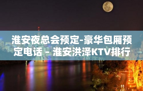 淮安夜总会预定-豪华包厢预定电话 – 淮安洪泽KTV排行