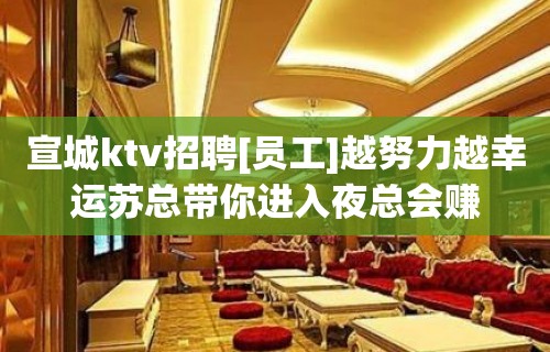 宣城ktv招聘[员工]越努力越幸运苏总带你进入夜总会赚