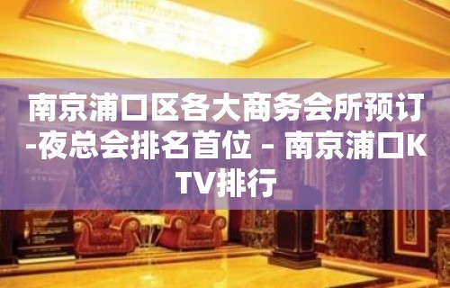 南京浦口区各大商务会所预订-夜总会排名首位 – 南京浦口KTV排行