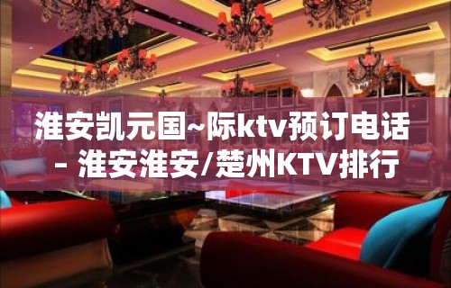 淮安凯元国~际ktv预订电话 – 淮安淮安/楚州KTV排行