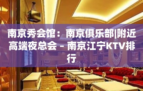 南京秀会馆：南京俱乐部|附近高端夜总会 – 南京江宁KTV排行