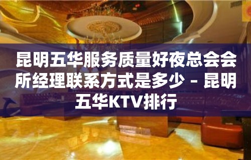 昆明五华服务质量好夜总会会所经理联系方式是多少 – 昆明五华KTV排行