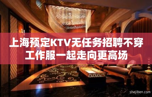 上海预定KTV无任务招聘不穿工作服一起走向更高场