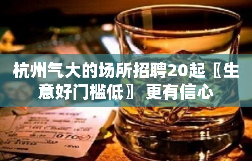 杭州气大的场所招聘20起〖生意好门槛低〗 更有信心