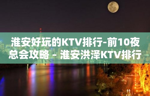 淮安好玩的KTV排行-前10夜总会攻略 – 淮安洪泽KTV排行