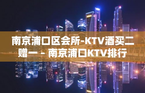 南京浦口区会所-KTV酒买二赠一 – 南京浦口KTV排行