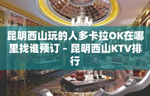 昆明西山玩的人多卡拉OK在哪里找谁预订 – 昆明西山KTV排行