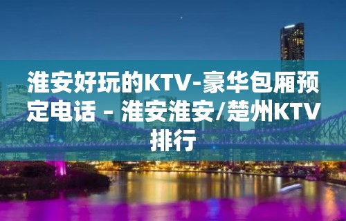 淮安好玩的KTV-豪华包厢预定电话 – 淮安淮安/楚州KTV排行