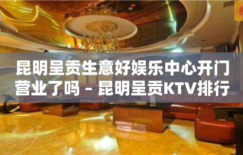 昆明呈贡生意好娱乐中心开门营业了吗 – 昆明呈贡KTV排行