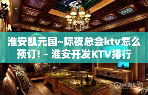 淮安凯元国~际夜总会ktv怎么预订! – 淮安开发KTV排行