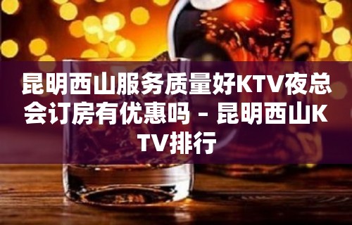 昆明西山服务质量好KTV夜总会订房有优惠吗 – 昆明西山KTV排行