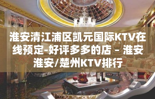 淮安清江浦区凯元国际KTV在线预定-好评多多的店 – 淮安淮安/楚州KTV排行