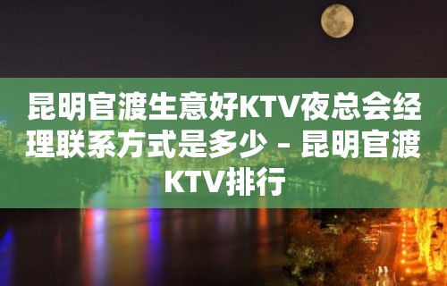 昆明官渡生意好KTV夜总会经理联系方式是多少 – 昆明官渡KTV排行