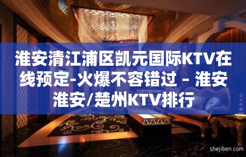 淮安清江浦区凯元国际KTV在线预定-火爆不容错过 – 淮安淮安/楚州KTV排行