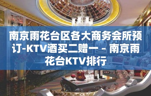 南京雨花台区各大商务会所预订-KTV酒买二赠一 – 南京雨花台KTV排行