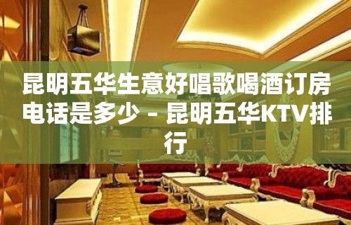 昆明五华生意好唱歌喝酒订房电话是多少 – 昆明五华KTV排行